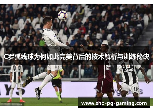 C罗弧线球为何如此完美背后的技术解析与训练秘诀 C罗弧线球为何如此完美背后的技术解析与训练秘诀
