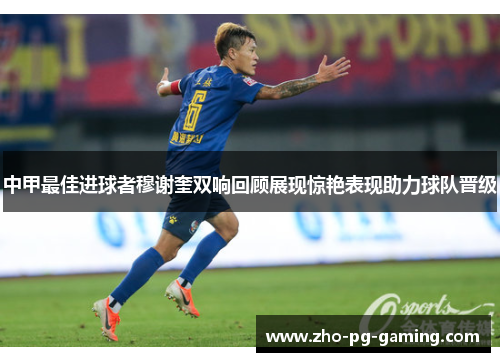 中甲最佳进球者穆谢奎双响回顾展现惊艳表现助力球队晋级 中甲最佳进球者穆谢奎双响回顾展现惊艳表现助力球队晋级