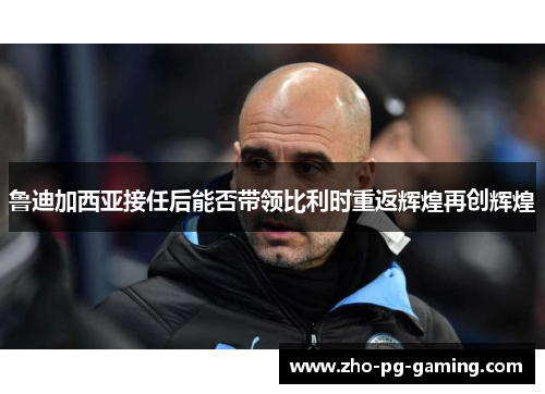 鲁迪加西亚接任后能否带领比利时重返辉煌再创辉煌