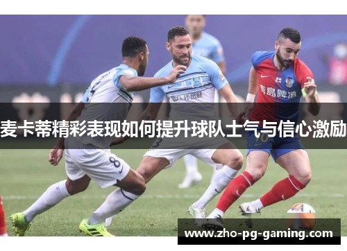 麦卡蒂精彩表现如何提升球队士气与信心激励