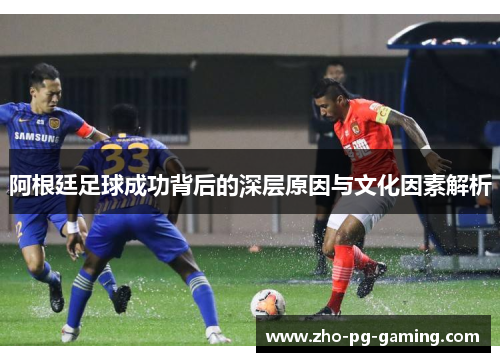 阿根廷足球成功背后的深层原因与文化因素解析