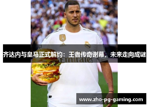 齐达内与皇马正式解约:王者传奇谢幕,未来走向成谜 齐达内与皇马正式解约:王者传奇谢幕,未来走向成谜