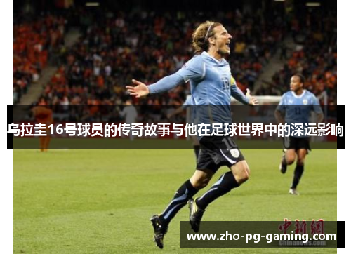 乌拉圭16号球员的传奇故事与他在足球世界中的深远影响