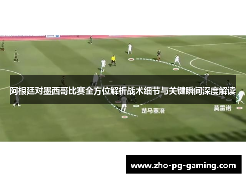 阿根廷对墨西哥比赛全方位解析战术细节与关键瞬间深度解读 阿根廷对墨西哥比赛全方位解析战术细节与关键瞬间深度解读