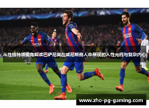 从性格特质视角解读巴萨尼奥在威尼斯商人中展现的人性光辉与复杂内心 从性格特质视角解读巴萨尼奥在威尼斯商人中展现的人性光辉与复杂内心