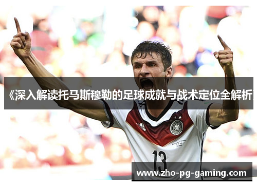 《深入解读托马斯穆勒的足球成就与战术定位全解析》 《深入解读托马斯穆勒的足球成就与战术定位全解析》