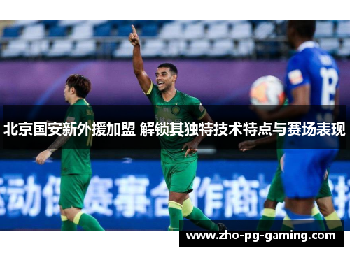 北京国安新外援加盟 解锁其独特技术特点与赛场表现
