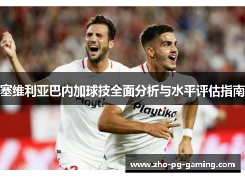 塞维利亚巴内加球技全面分析与水平评估指南