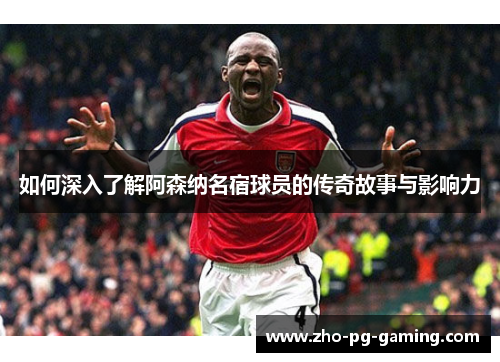 如何深入了解阿森纳名宿球员的传奇故事与影响力