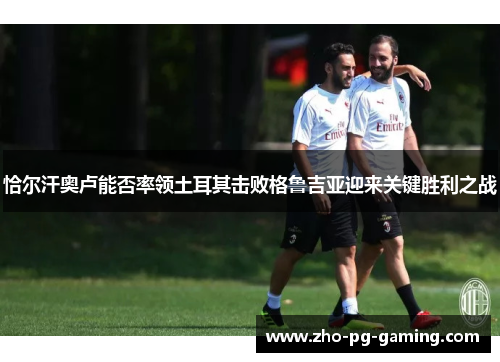 恰尔汗奥卢能否率领土耳其击败格鲁吉亚迎来关键胜利之战