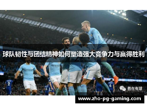球队韧性与团结精神如何塑造强大竞争力与赢得胜利