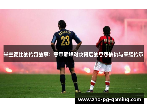 米兰德比的传奇故事:意甲巅峰对决背后的恩怨情仇与荣耀传承 米兰德比的传奇故事:意甲巅峰对决背后的恩怨情仇与荣耀传承