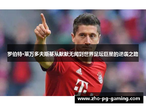 罗伯特·莱万多夫斯基从默默无闻到世界足坛巨星的逆袭之路