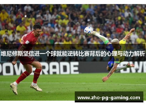 维尼修斯坚信进一个球就能逆转比赛背后的心理与动力解析