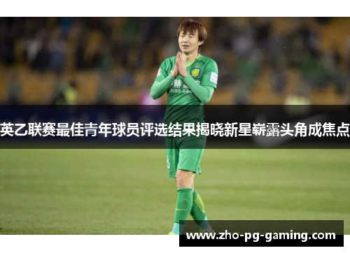 英乙联赛最佳青年球员评选结果揭晓新星崭露头角成焦点 英乙联赛最佳青年球员评选结果揭晓新星崭露头角成焦点