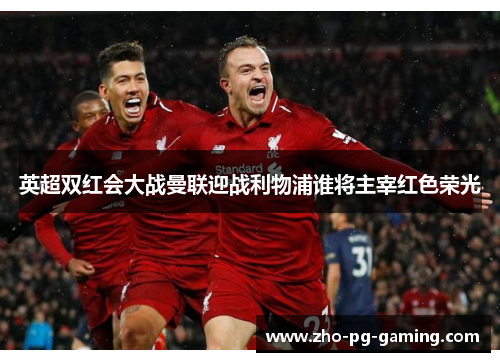 英超双红会大战曼联迎战利物浦谁将主宰红色荣光