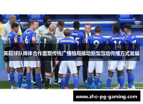 英超球队媒体合作重塑传统广播格局推动新型互动传播方式发展 英超球队媒体合作重塑传统广播格局推动新型互动传播方式发展