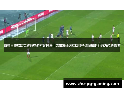 莫德里奇启动克罗地亚乡村足球与生态旅游计划推动可持续发展助力地方经济腾飞