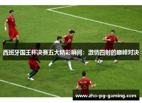 西班牙国王杯决赛五大精彩瞬间：激情四射的巅峰对决