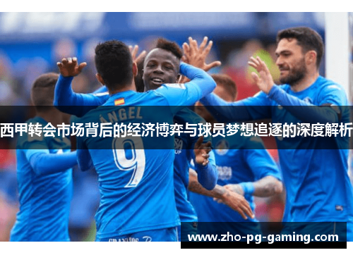 西甲转会市场背后的经济博弈与球员梦想追逐的深度解析 西甲转会市场背后的经济博弈与球员梦想追逐的深度解析