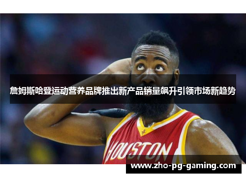 詹姆斯哈登运动营养品牌推出新产品销量飙升引领市场新趋势