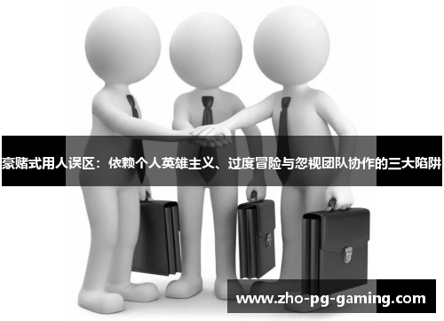 豪赌式用人误区:依赖个人英雄主义、过度冒险与忽视团队协作的三大陷阱 豪赌式用人误区:依赖个人英雄主义、过度冒险与忽视团队协作的三大陷阱