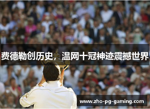 费德勒创历史,温网十冠神迹震撼世界 费德勒创历史,温网十冠神迹震撼世界