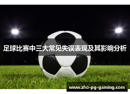 足球比赛中三大常见失误表现及其影响分析 足球比赛中三大常见失误表现及其影响分析