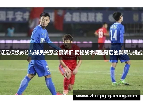 辽足保级教练与球员关系全景解析 揭秘战术调整背后的默契与挑战 辽足保级教练与球员关系全景解析 揭秘战术调整背后的默契与挑战