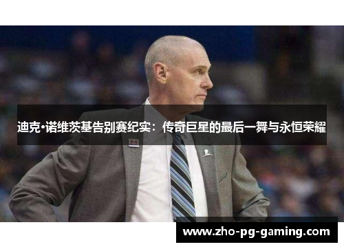 迪克·诺维茨基告别赛纪实:传奇巨星的最后一舞与永恒荣耀 迪克·诺维茨基告别赛纪实:传奇巨星的最后一舞与永恒荣耀