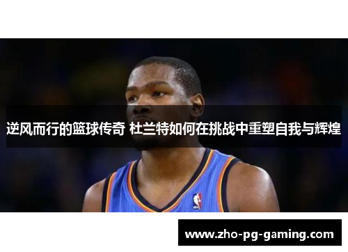 逆风而行的篮球传奇 杜兰特如何在挑战中重塑自我与辉煌 逆风而行的篮球传奇 杜兰特如何在挑战中重塑自我与辉煌