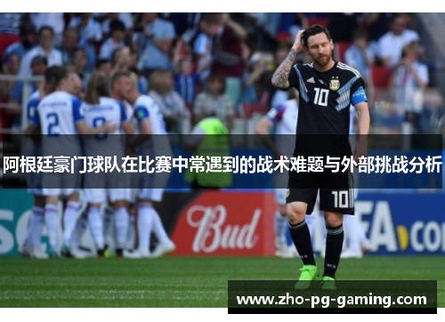 阿根廷豪门球队在比赛中常遇到的战术难题与外部挑战分析 阿根廷豪门球队在比赛中常遇到的战术难题与外部挑战分析
