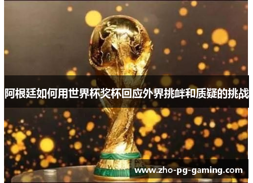 阿根廷如何用世界杯奖杯回应外界挑衅和质疑的挑战 阿根廷如何用世界杯奖杯回应外界挑衅和质疑的挑战