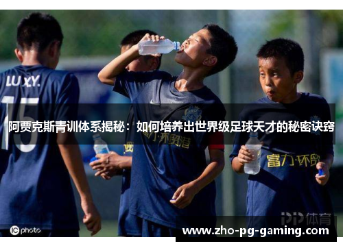 阿贾克斯青训体系揭秘：如何培养出世界级足球天才的秘密诀窍