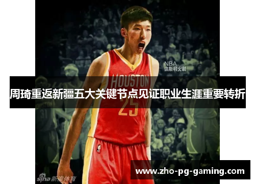 周琦重返新疆五大关键节点见证职业生涯重要转折 周琦重返新疆五大关键节点见证职业生涯重要转折