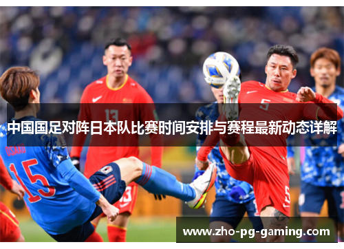 中国国足对阵日本队比赛时间安排与赛程最新动态详解