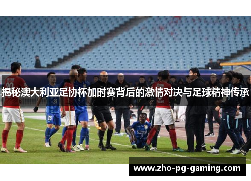 揭秘澳大利亚足协杯加时赛背后的激情对决与足球精神传承