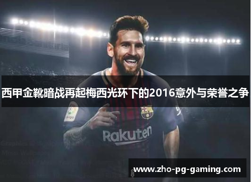 西甲金靴暗战再起梅西光环下的2016意外与荣誉之争