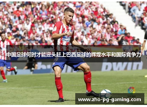 中国足球何时才能迎头赶上巴西足球的辉煌水平和国际竞争力 中国足球何时才能迎头赶上巴西足球的辉煌水平和国际竞争力
