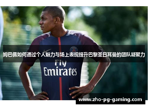 姆巴佩如何通过个人魅力与场上表现提升巴黎圣日耳曼的团队凝聚力 姆巴佩如何通过个人魅力与场上表现提升巴黎圣日耳曼的团队凝聚力