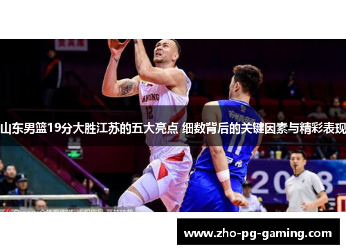 山东男篮19分大胜江苏的五大亮点 细数背后的关键因素与精彩表现 山东男篮19分大胜江苏的五大亮点 细数背后的关键因素与精彩表现