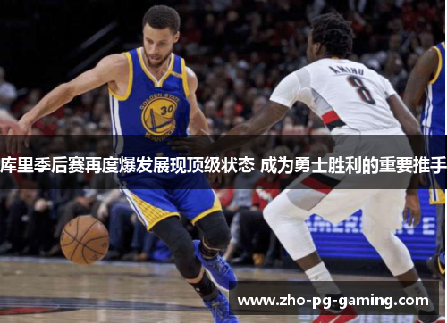 库里季后赛再度爆发展现顶级状态 成为勇士胜利的重要推手 库里季后赛再度爆发展现顶级状态 成为勇士胜利的重要推手