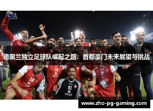 德黑兰独立足球队崛起之路：首都豪门未来展望与挑战