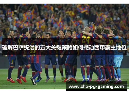 破解巴萨统治的五大关键策略如何撼动西甲霸主地位