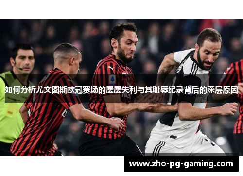 如何分析尤文图斯欧冠赛场的屡屡失利与其耻辱纪录背后的深层原因