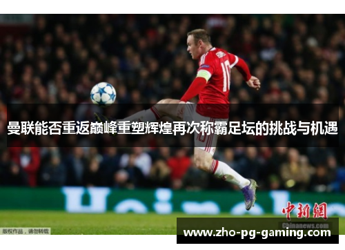 曼联能否重返巅峰重塑辉煌再次称霸足坛的挑战与机遇 曼联能否重返巅峰重塑辉煌再次称霸足坛的挑战与机遇