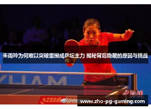 朱雨玲为何难以突破重围成乒坛主力 揭秘背后隐藏的原因与挑战 朱雨玲为何难以突破重围成乒坛主力 揭秘背后隐藏的原因与挑战