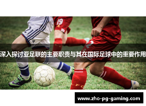 深入探讨亚足联的主要职责与其在国际足球中的重要作用