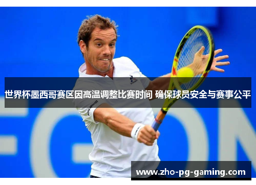 世界杯墨西哥赛区因高温调整比赛时间 确保球员安全与赛事公平