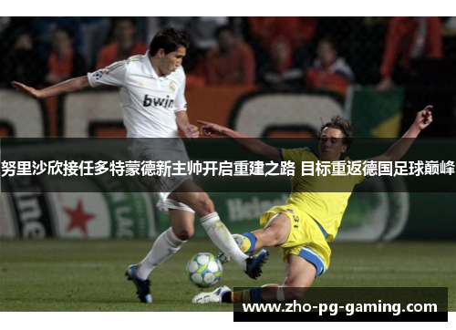 努里沙欣接任多特蒙德新主帅开启重建之路 目标重返德国足球巅峰